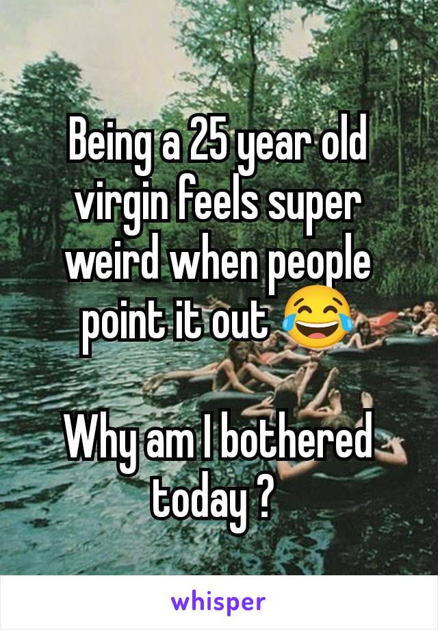 Being a 25 year old virgin feels super weird when people point it out 😂

Why am I bothered today ? 