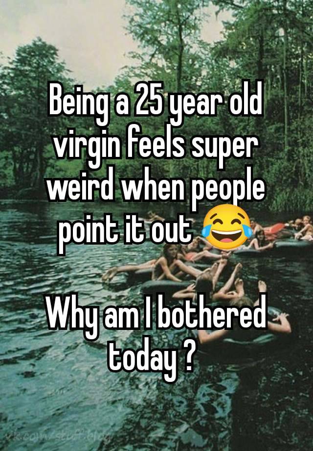 Being a 25 year old virgin feels super weird when people point it out 😂

Why am I bothered today ? 