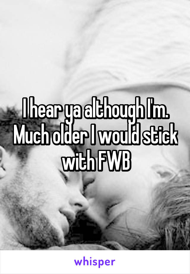 I hear ya although I'm. Much older I would stick with FWB