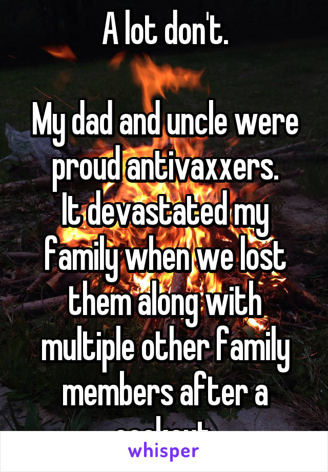 A lot don't.

My dad and uncle were proud antivaxxers.
It devastated my family when we lost them along with multiple other family members after a cookout.