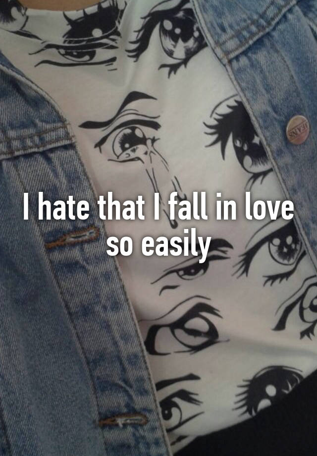 I hate that I fall in love so easily