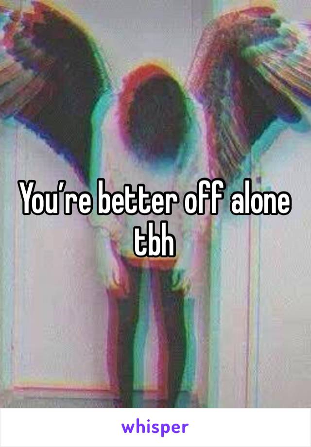 You’re better off alone tbh