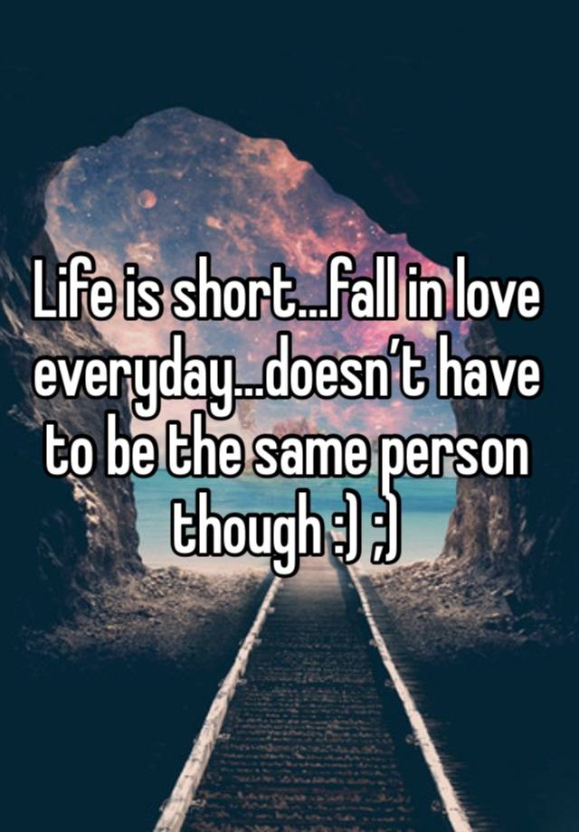Life is short…fall in love everyday…doesn’t have to be the same person though :) ;)
