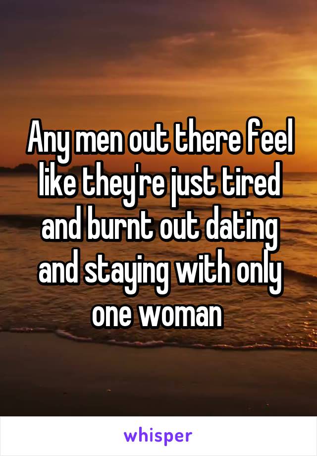 Any men out there feel like they're just tired and burnt out dating and staying with only one woman 