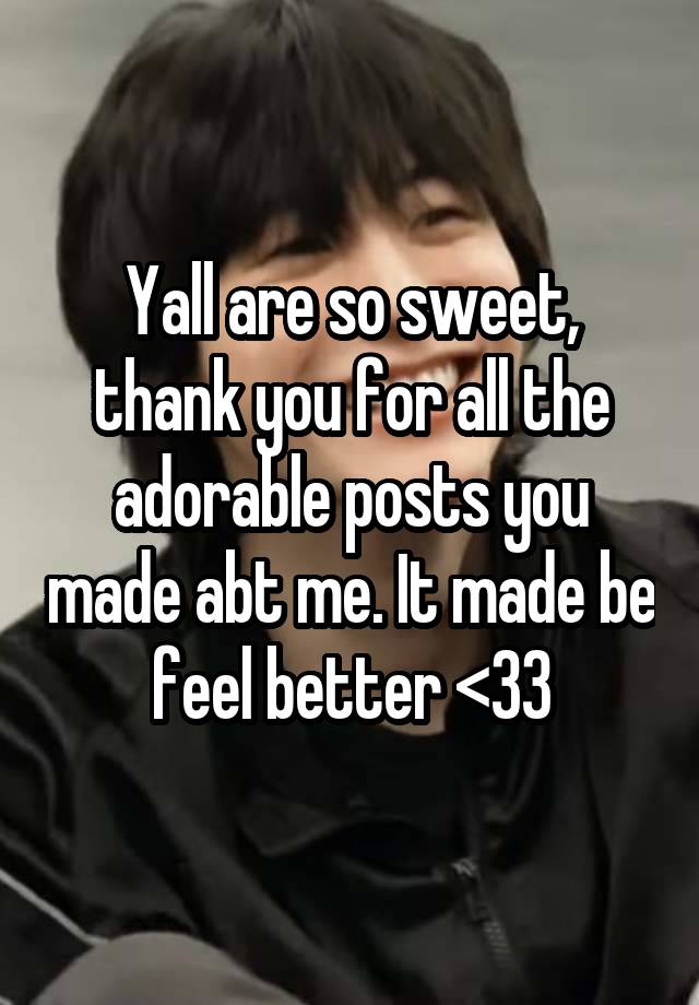 Yall are so sweet, thank you for all the adorable posts you made abt me. It made be feel better <33