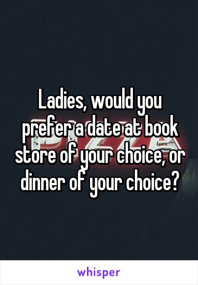 Ladies, would you prefer a date at book store of your choice, or dinner of your choice?