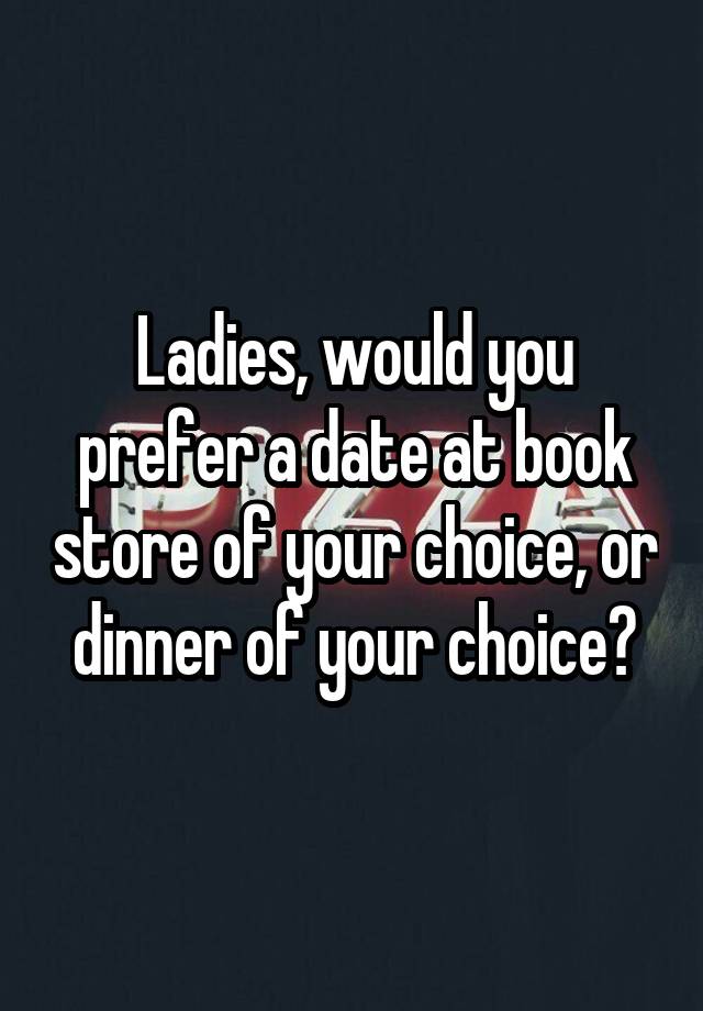 Ladies, would you prefer a date at book store of your choice, or dinner of your choice?