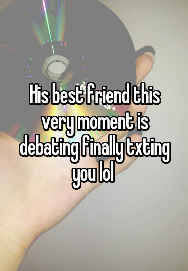 His best friend this very moment is debating finally txting you lol 