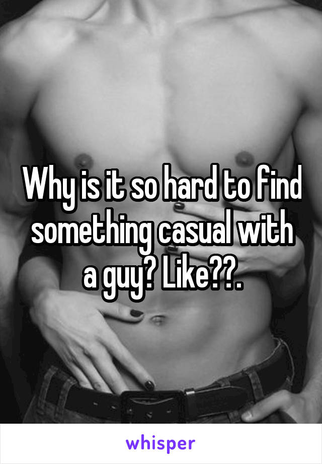 Why is it so hard to find something casual with a guy? Like??.