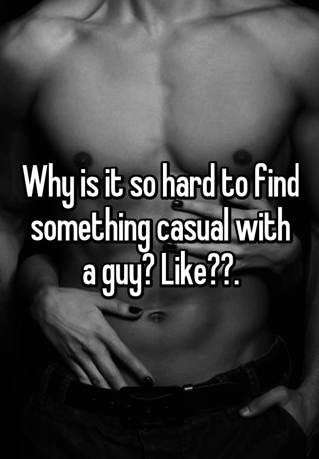 Why is it so hard to find something casual with a guy? Like??.