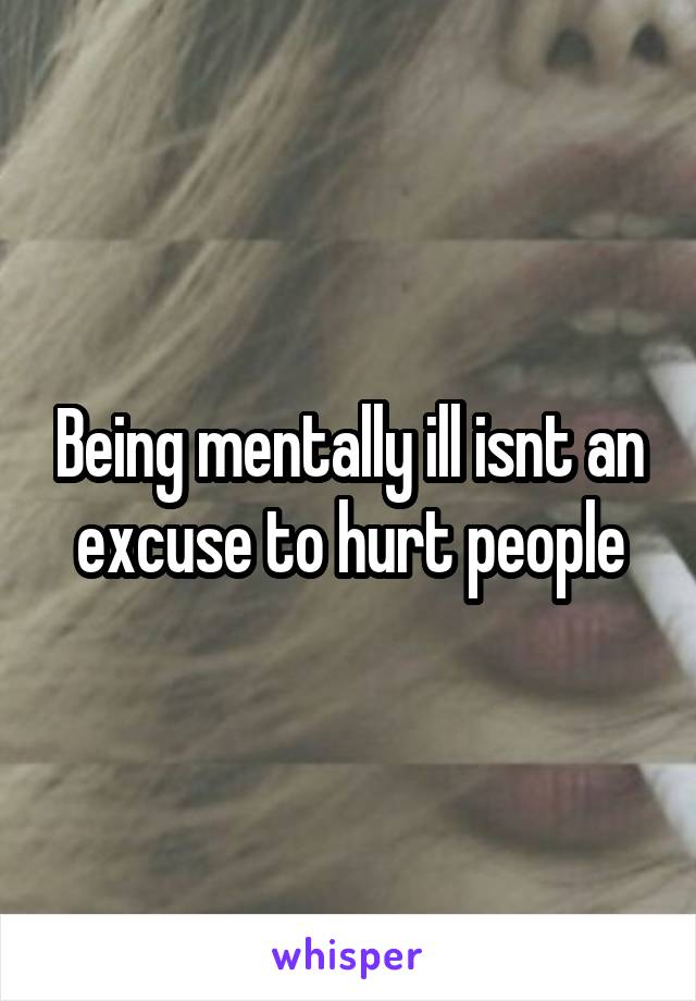 Being mentally ill isnt an excuse to hurt people