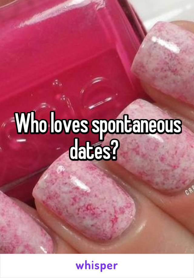 Who loves spontaneous dates?  