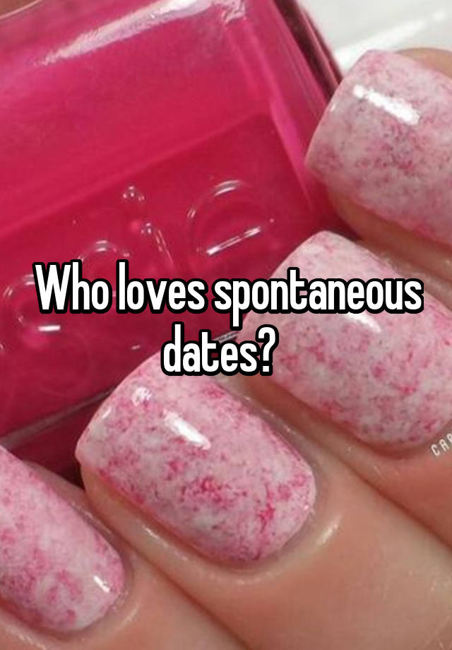 Who loves spontaneous dates?  