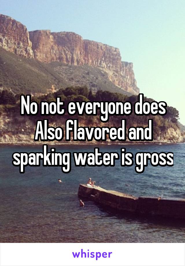 No not everyone does
Also flavored and sparking water is gross