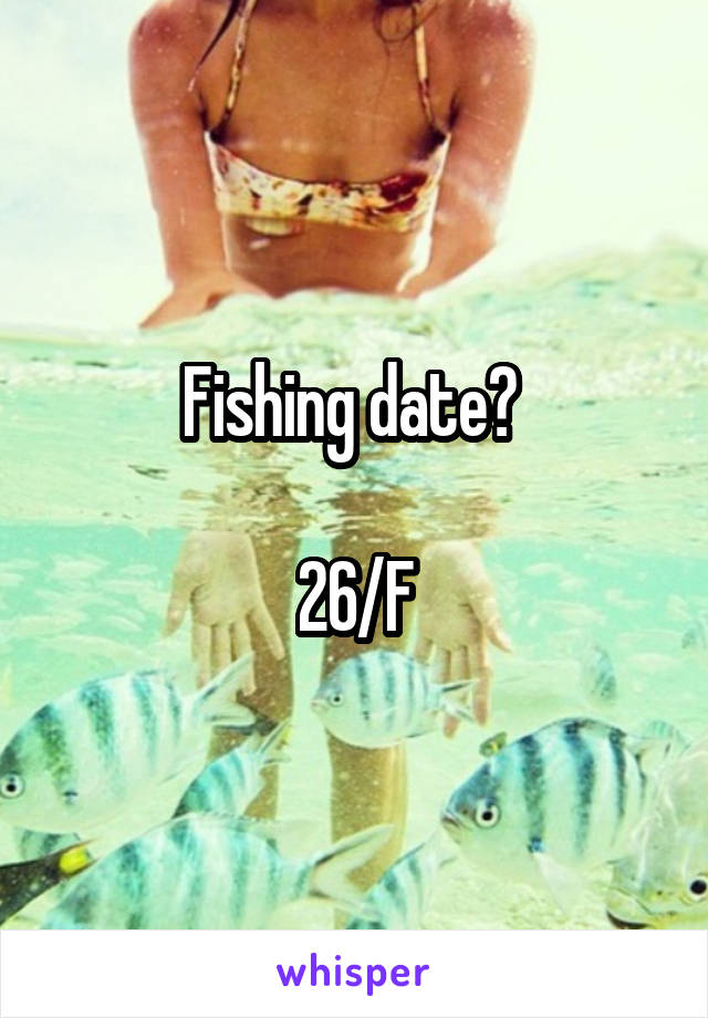 Fishing date? 

26/F