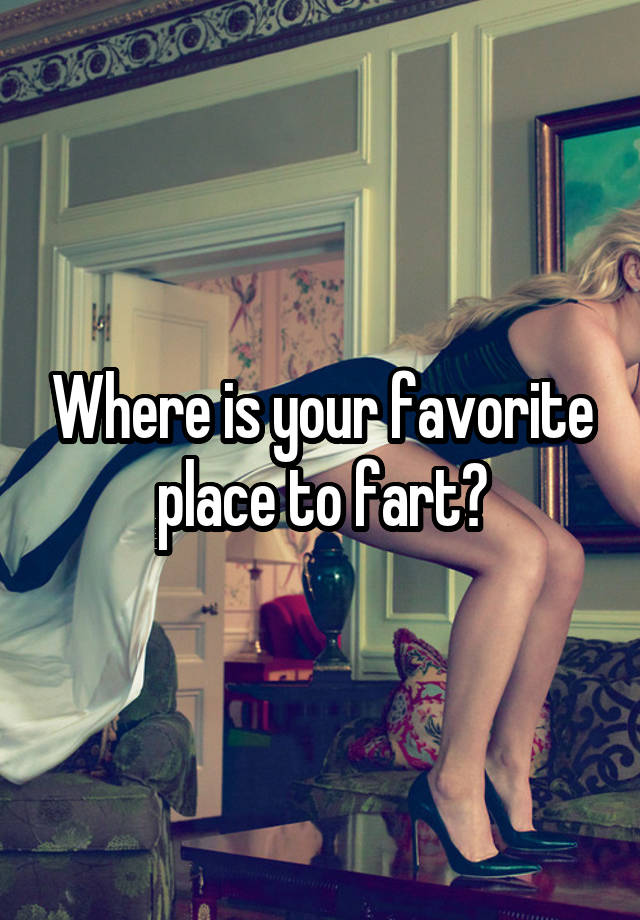 Where is your favorite place to fart?