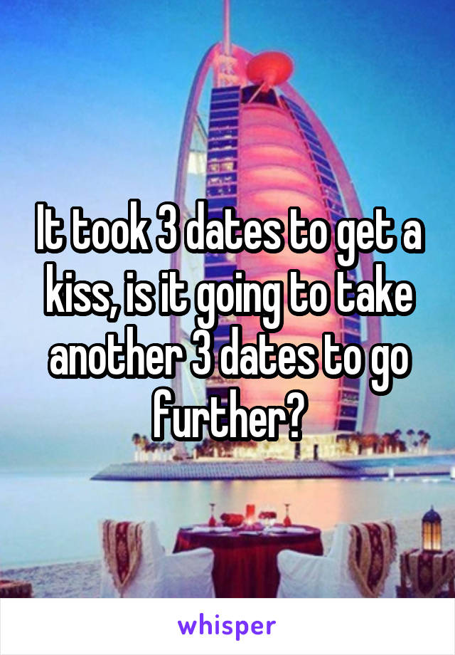 It took 3 dates to get a kiss, is it going to take another 3 dates to go further?