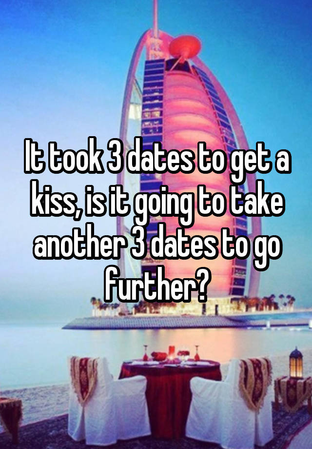 It took 3 dates to get a kiss, is it going to take another 3 dates to go further?