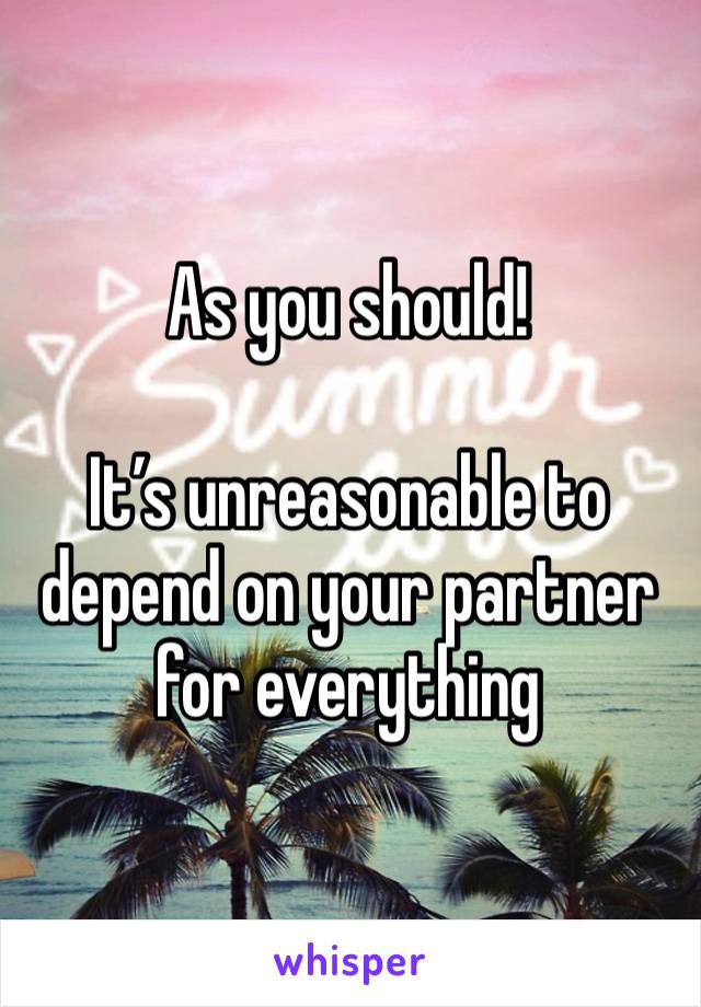 As you should!

It’s unreasonable to depend on your partner for everything 