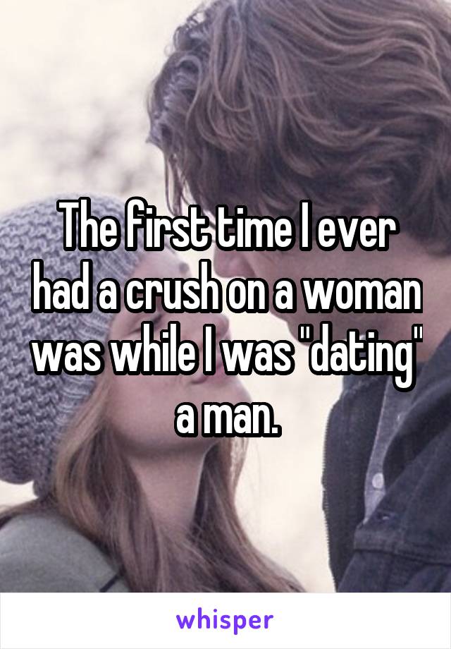 The first time I ever had a crush on a woman was while I was "dating" a man.