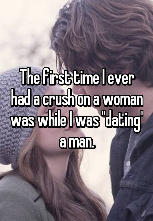 The first time I ever had a crush on a woman was while I was "dating" a man.