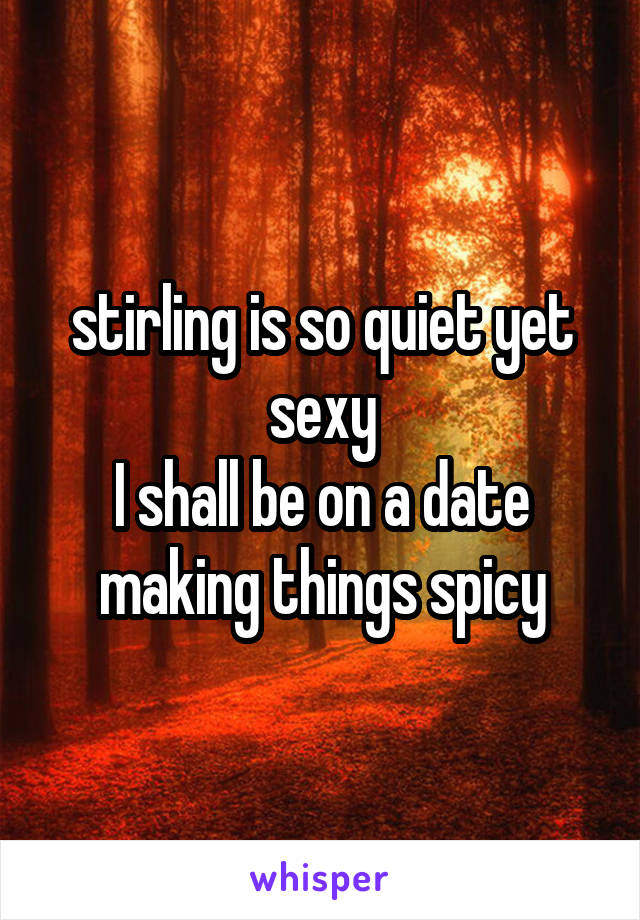 stirling is so quiet yet sexy
I shall be on a date making things spicy