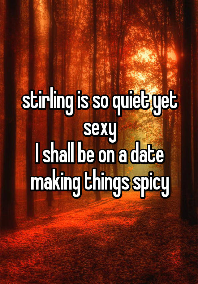 stirling is so quiet yet sexy
I shall be on a date making things spicy