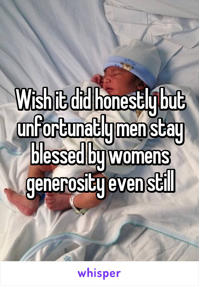 Wish it did honestly but unfortunatly men stay blessed by womens generosity even still