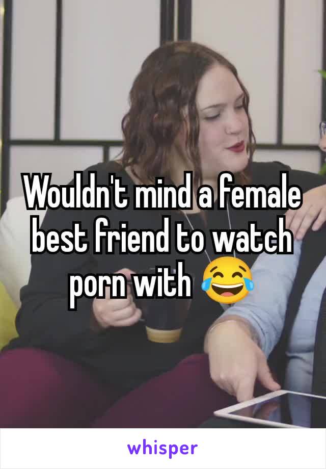 Wouldn't mind a female best friend to watch porn with 😂