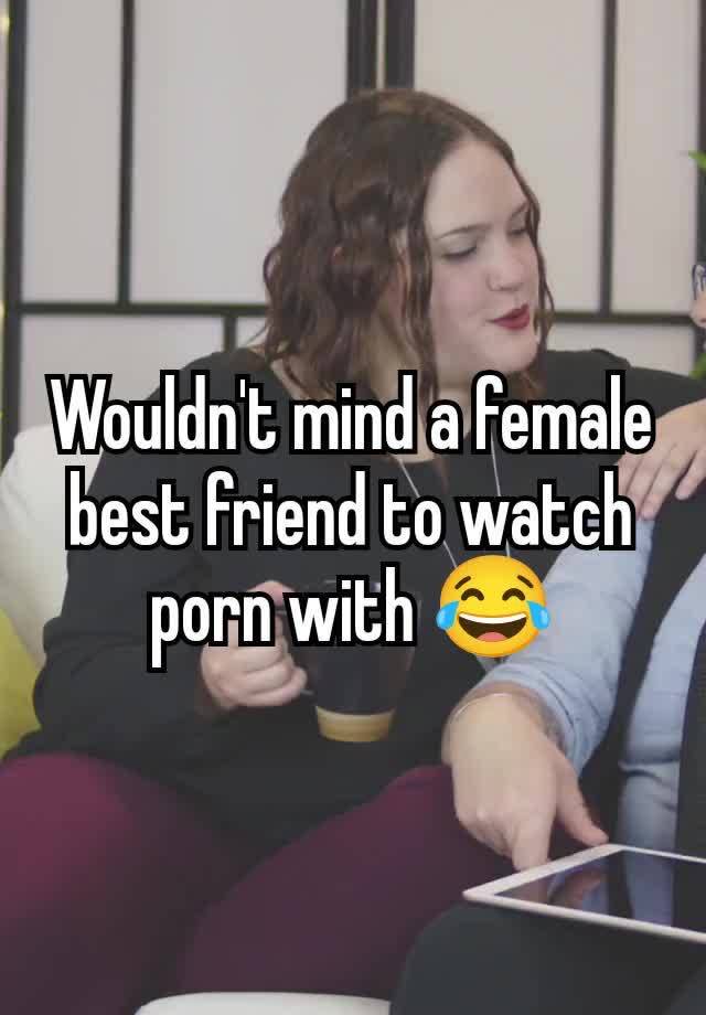 Wouldn't mind a female best friend to watch porn with 😂