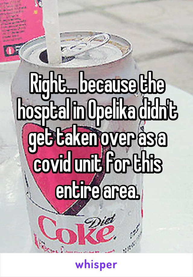 Right... because the hosptal in Opelika didn't get taken over as a covid unit for this entire area.