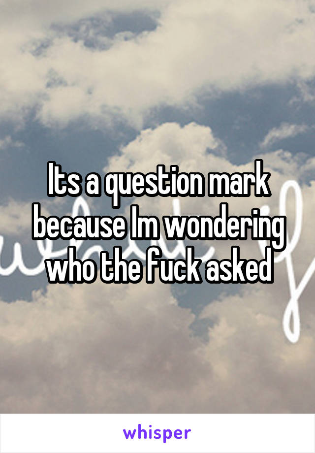 Its a question mark because Im wondering who the fuck asked