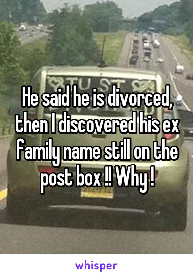 He said he is divorced, then I discovered his ex family name still on the post box !! Why !
