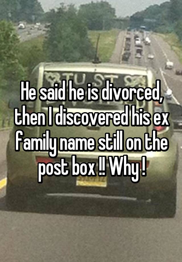 He said he is divorced, then I discovered his ex family name still on the post box !! Why !