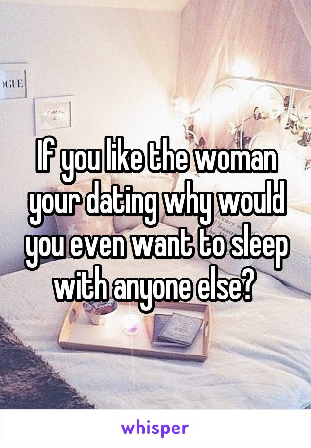 If you like the woman your dating why would you even want to sleep with anyone else? 