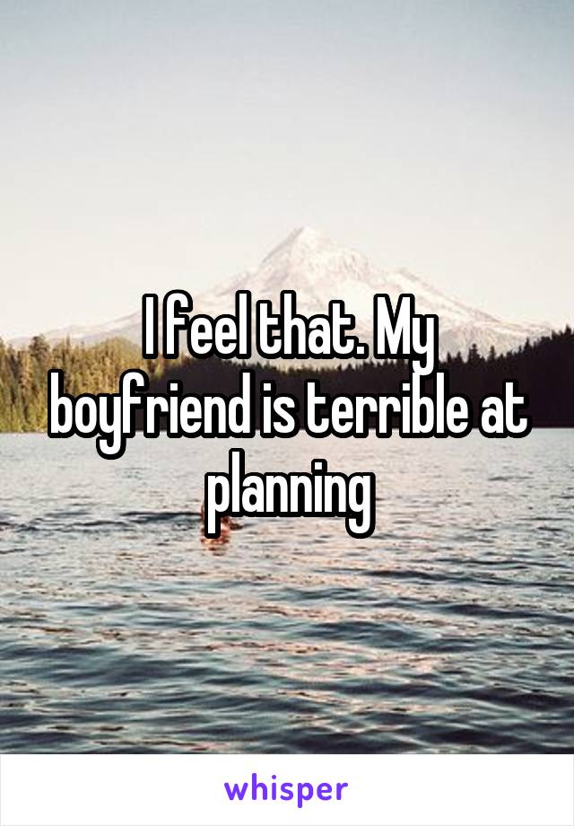 I feel that. My boyfriend is terrible at planning