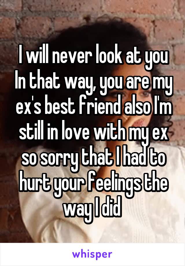 I will never look at you In that way, you are my ex's best friend also I'm still in love with my ex so sorry that I had to hurt your feelings the way I did 