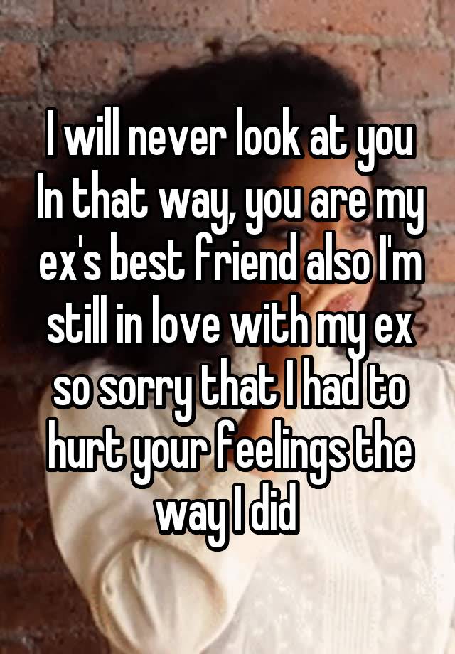 I will never look at you In that way, you are my ex's best friend also I'm still in love with my ex so sorry that I had to hurt your feelings the way I did 