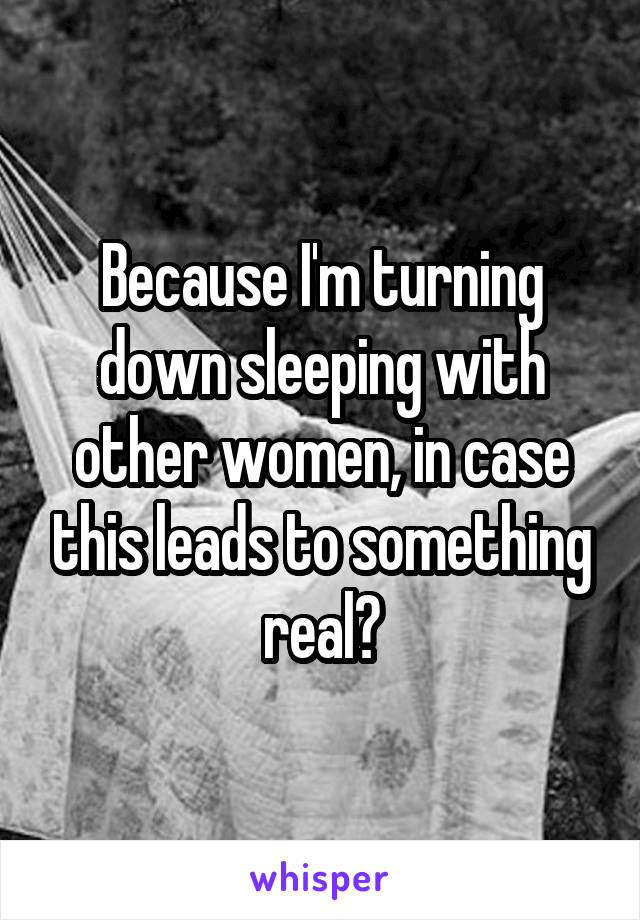 Because I'm turning down sleeping with other women, in case this leads to something real?