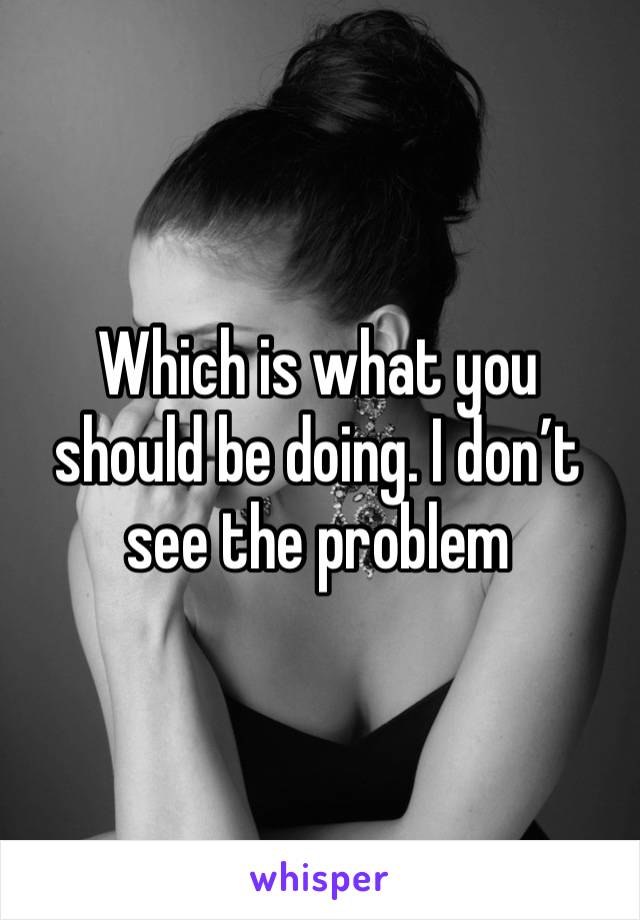 Which is what you should be doing. I don’t see the problem