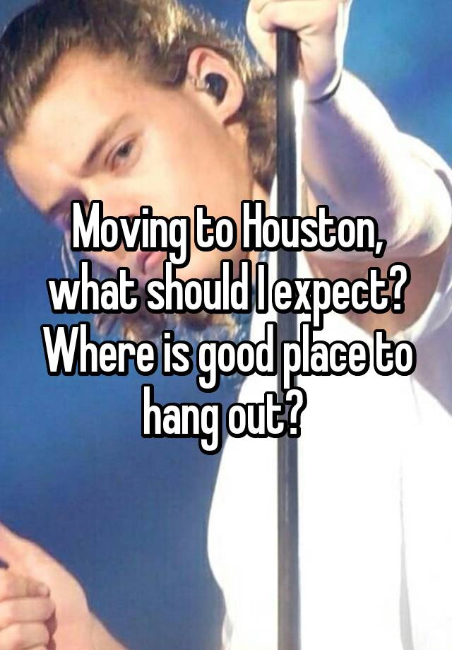 Moving to Houston, what should I expect? Where is good place to hang out? 