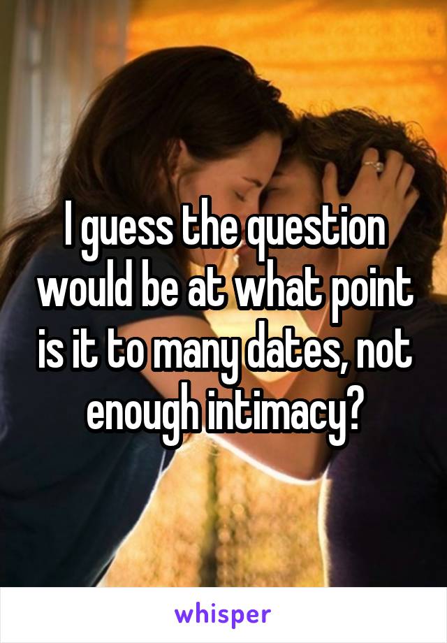 I guess the question would be at what point is it to many dates, not enough intimacy?