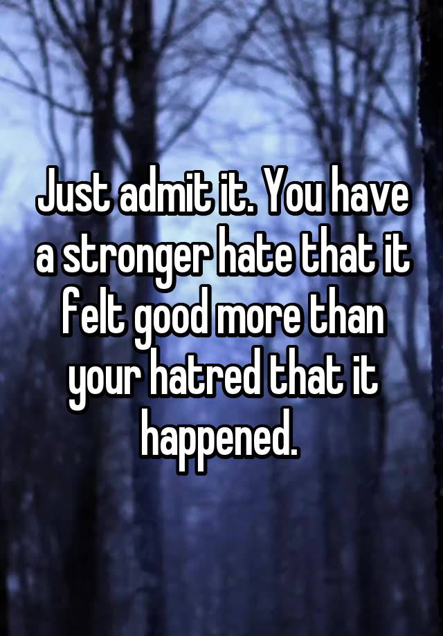 Just admit it. You have a stronger hate that it felt good more than your hatred that it happened. 