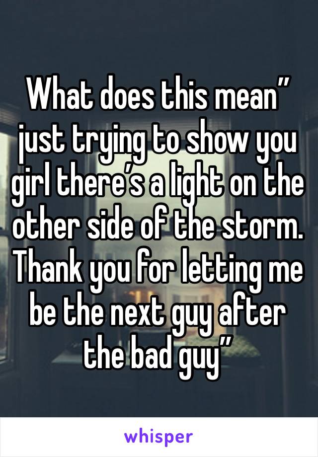 What does this mean” just trying to show you girl there’s a light on the other side of the storm. Thank you for letting me be the next guy after the bad guy” 