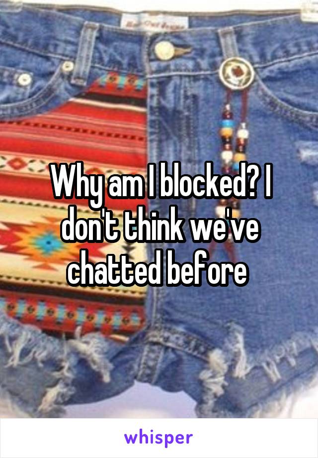 Why am I blocked? I don't think we've chatted before 