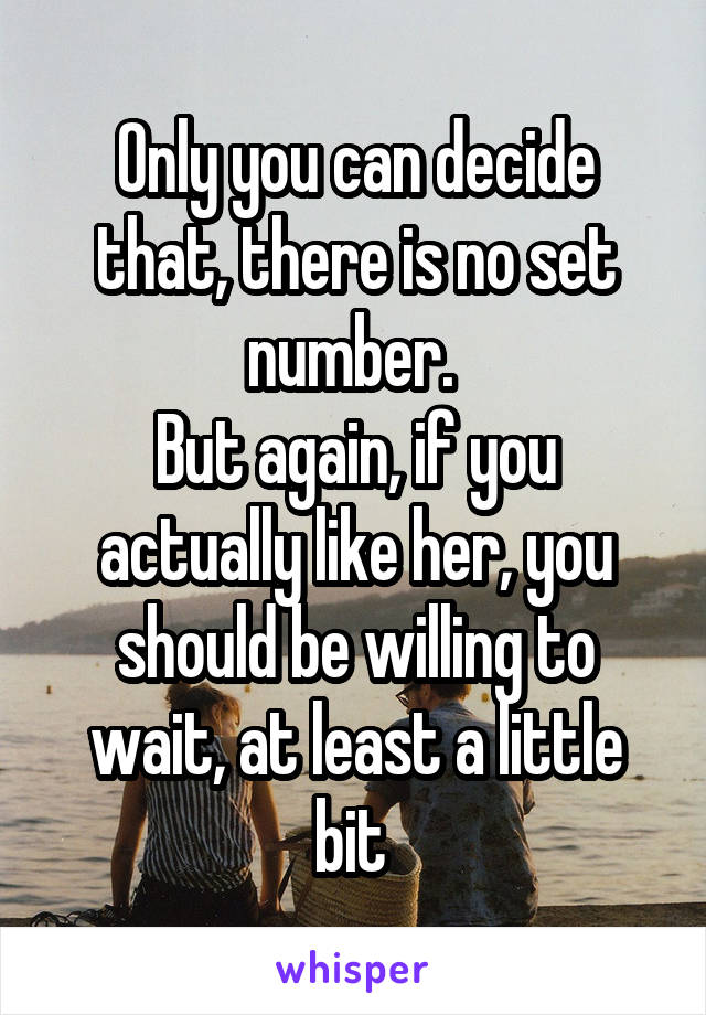 Only you can decide that, there is no set number. 
But again, if you actually like her, you should be willing to wait, at least a little bit 