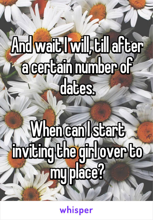 And wait I will, till after a certain number of dates.

When can I start inviting the girl over to my place?