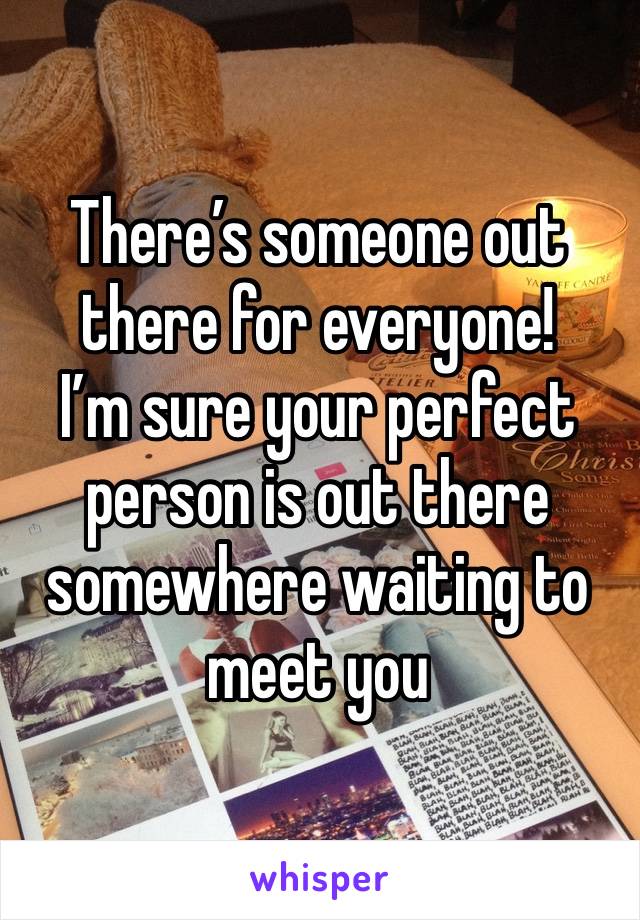 There’s someone out there for everyone! 
I’m sure your perfect person is out there somewhere waiting to meet you 