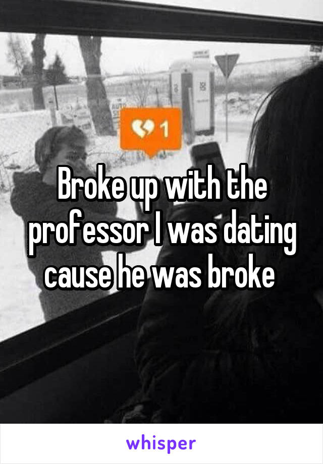 Broke up with the professor I was dating cause he was broke 