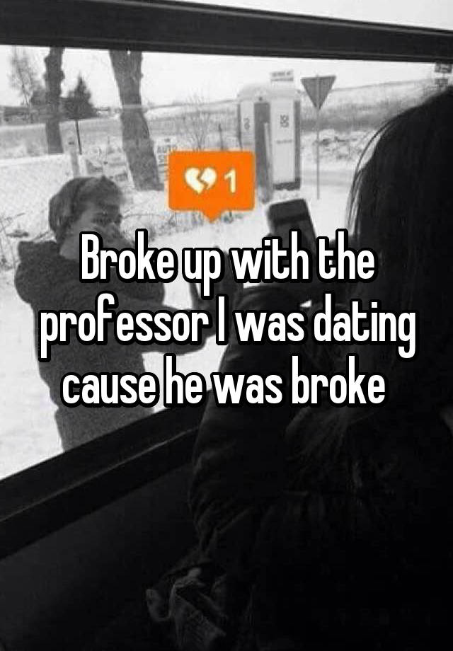 Broke up with the professor I was dating cause he was broke 